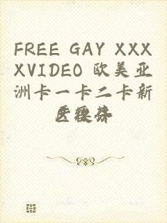 FREE GAY XXXXVIDEO 欧美亚洲卡一卡二卡新区软件